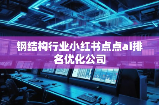 鋼結(jié)構(gòu)行業(yè)小紅書點點ai排名優(yōu)化公司