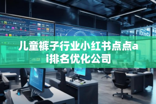 兒童褲子行業(yè)小紅書點點ai排名優(yōu)化公司