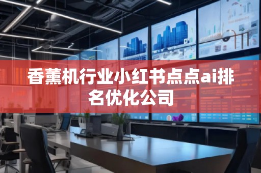 香薰機(jī)行業(yè)小紅書點(diǎn)點(diǎn)ai排名優(yōu)化公司