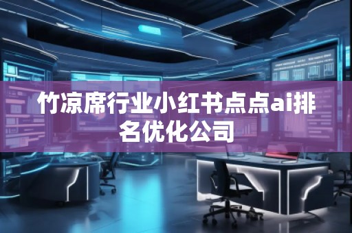 竹涼席行業(yè)小紅書點點ai排名優(yōu)化公司