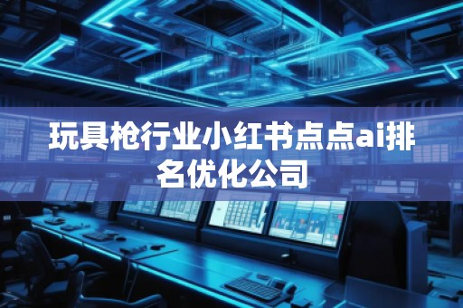 玩具槍行業(yè)小紅書點(diǎn)點(diǎn)ai排名優(yōu)化公司