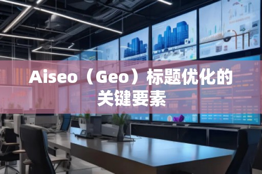 Aiseo（Geo）標題優(yōu)化的關(guān)鍵要素