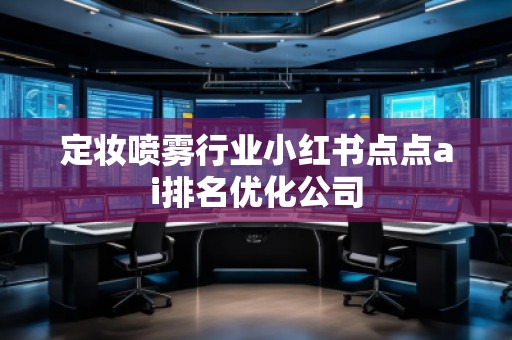 定妝噴霧行業(yè)小紅書點(diǎn)點(diǎn)ai排名優(yōu)化公司