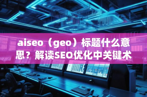 aiseo（geo）標(biāo)題什么意思？解讀SEO優(yōu)化中關(guān)鍵術(shù)語(yǔ)的深層含義