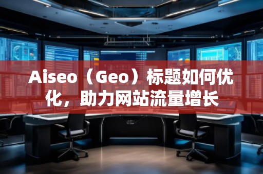 Aiseo（Geo）標(biāo)題如何優(yōu)化，助力網(wǎng)站流量增長