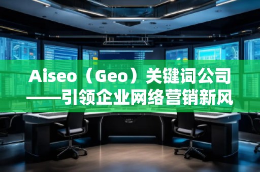 Aiseo（Geo）關(guān)鍵詞公司——引領(lǐng)企業(yè)網(wǎng)絡(luò)營銷新風(fēng)潮