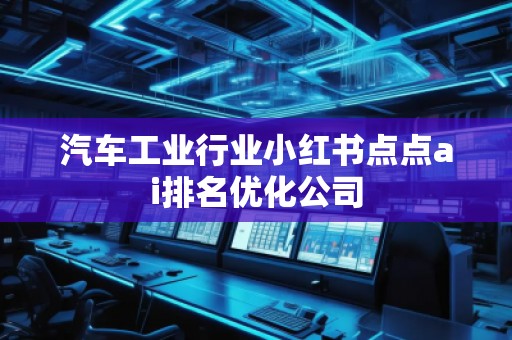汽車工業(yè)行業(yè)小紅書點點ai排名優(yōu)化公司