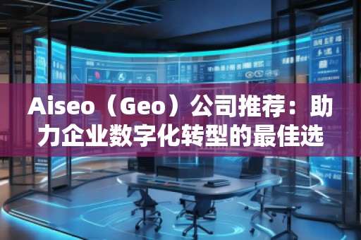 Aiseo（Geo）公司推薦：助力企業(yè)數(shù)字化轉(zhuǎn)型的最佳選擇