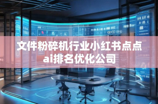 文件粉碎機(jī)行業(yè)小紅書點(diǎn)點(diǎn)ai排名優(yōu)化公司
