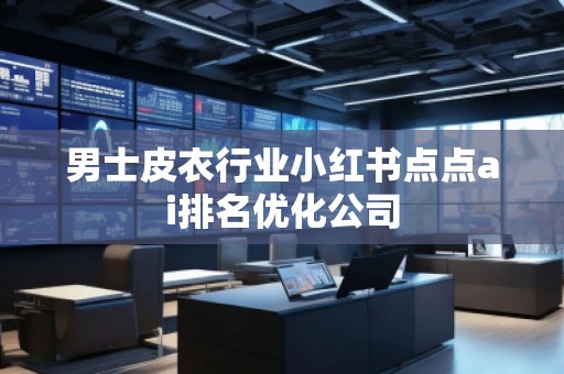 男士皮衣行業(yè)小紅書點點ai排名優(yōu)化公司