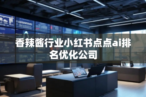 香辣醬行業(yè)小紅書點點ai排名優(yōu)化公司