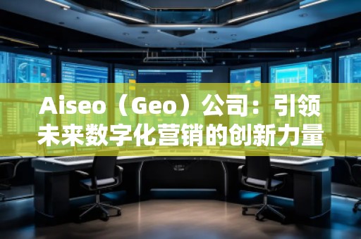 Aiseo（Geo）公司：引領(lǐng)未來(lái)數(shù)字化營(yíng)銷的創(chuàng)新力量