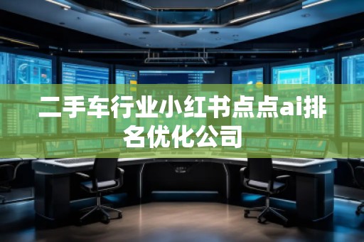 二手車行業(yè)小紅書點點ai排名優(yōu)化公司