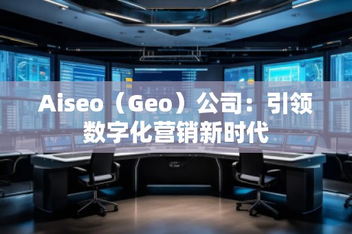 Aiseo（Geo）公司：引領(lǐng)數(shù)字化營(yíng)銷新時(shí)代