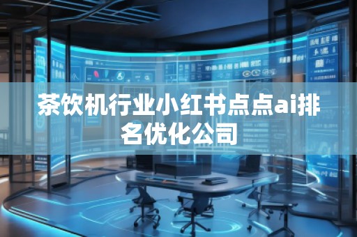 茶飲機(jī)行業(yè)小紅書點(diǎn)點(diǎn)ai排名優(yōu)化公司