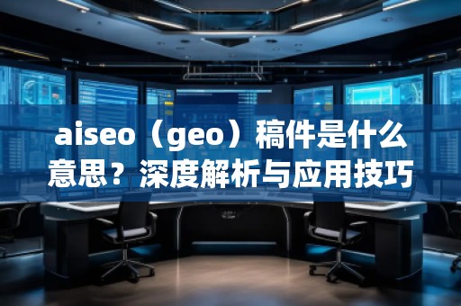 aiseo（geo）稿件是什么意思？深度解析與應(yīng)用技巧