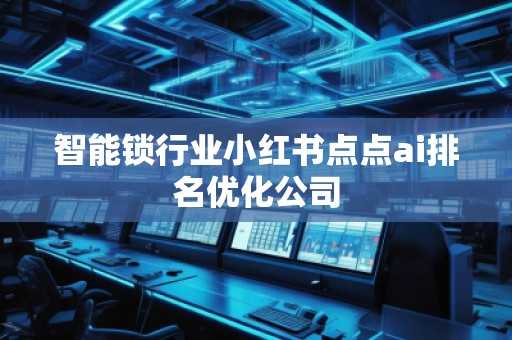 智能鎖行業(yè)小紅書點(diǎn)點(diǎn)ai排名優(yōu)化公司