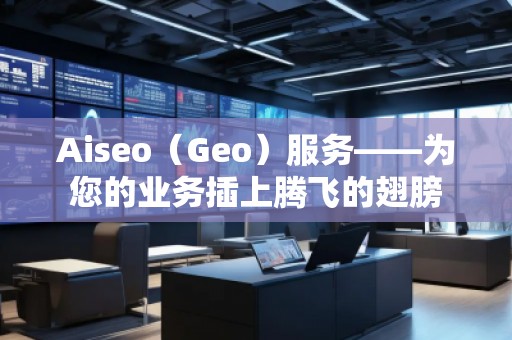 Aiseo（Geo）服務(wù)——為您的業(yè)務(wù)插上騰飛的翅膀