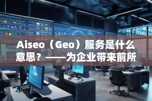 Aiseo（Geo）服務(wù)是什么意思？——為企業(yè)帶來前所未有的營銷新機遇