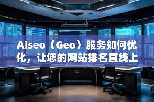 Aiseo（Geo）服務如何優(yōu)化，讓您的網(wǎng)站排名直線上升