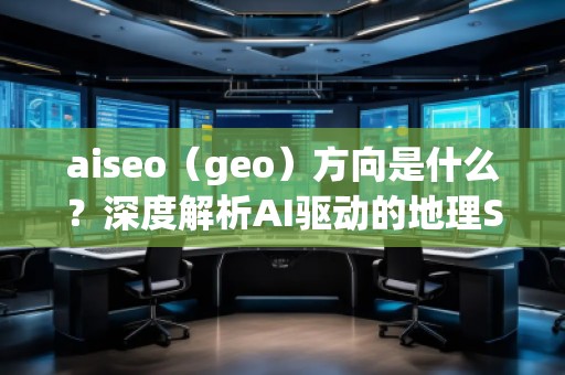 aiseo（geo）方向是什么？深度解析AI驅(qū)動(dòng)的地理SEO新趨勢