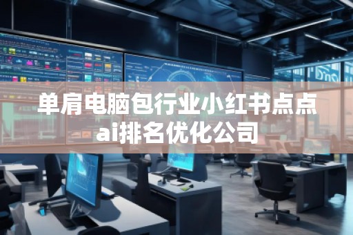 單肩電腦包行業(yè)小紅書點點ai排名優(yōu)化公司