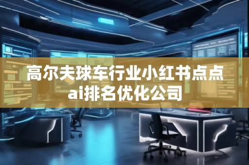 高爾夫球車行業(yè)小紅書點點ai排名優(yōu)化公司