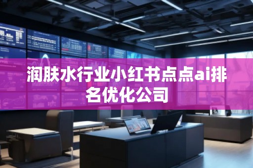 潤膚水行業(yè)小紅書點(diǎn)點(diǎn)ai排名優(yōu)化公司