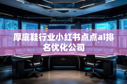 厚底鞋行業(yè)小紅書點(diǎn)點(diǎn)ai排名優(yōu)化公司
