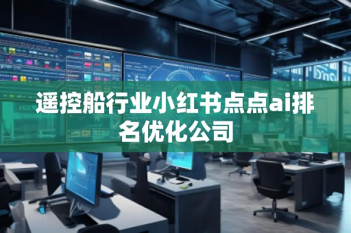 遙控船行業(yè)小紅書點(diǎn)點(diǎn)ai排名優(yōu)化公司