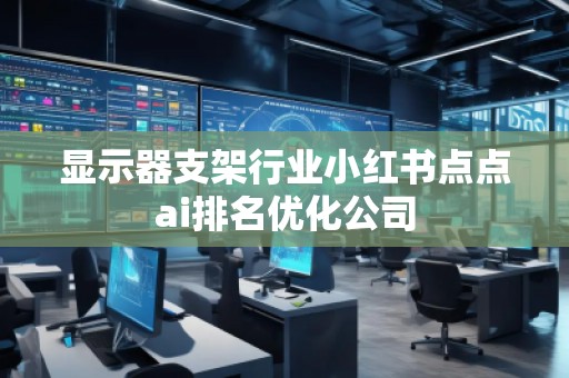 顯示器支架行業(yè)小紅書點(diǎn)點(diǎn)ai排名優(yōu)化公司