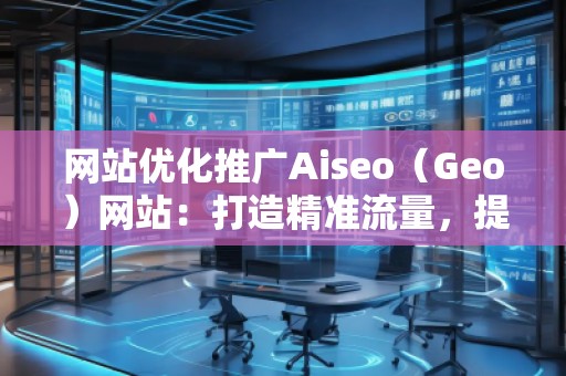 網(wǎng)站優(yōu)化推廣Aiseo（Geo）網(wǎng)站：打造精準流量，提升品牌競爭力