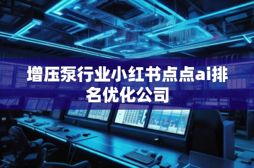 增壓泵行業(yè)小紅書點點ai排名優(yōu)化公司