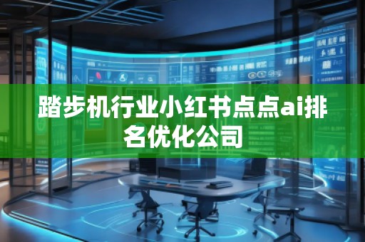 踏步機(jī)行業(yè)小紅書點(diǎn)點(diǎn)ai排名優(yōu)化公司