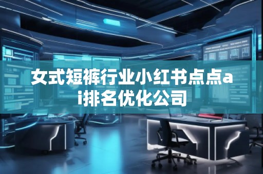 女式短褲行業(yè)小紅書點點ai排名優(yōu)化公司