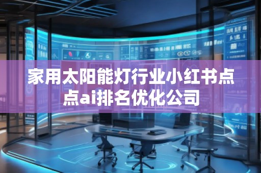 家用太陽能燈行業(yè)小紅書點(diǎn)點(diǎn)ai排名優(yōu)化公司