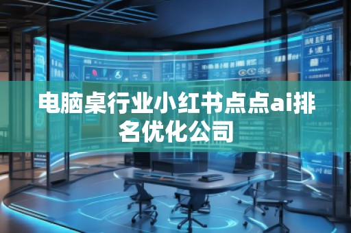 電腦桌行業(yè)小紅書點點ai排名優(yōu)化公司