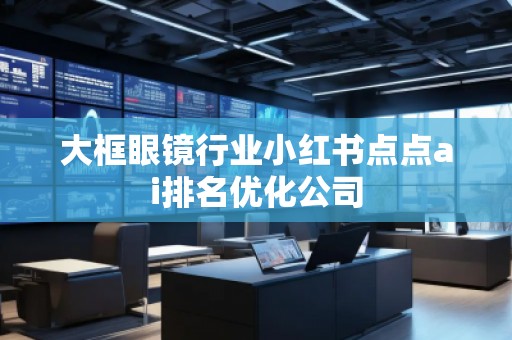 大框眼鏡行業(yè)小紅書點(diǎn)點(diǎn)ai排名優(yōu)化公司