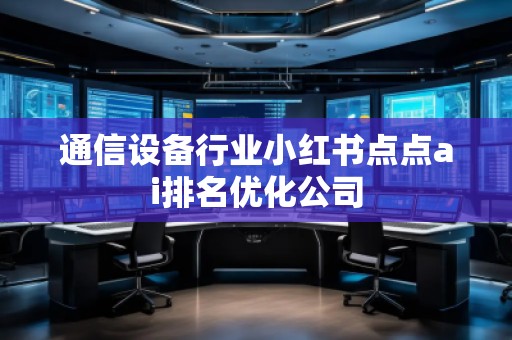 通信設(shè)備行業(yè)小紅書點(diǎn)點(diǎn)ai排名優(yōu)化公司