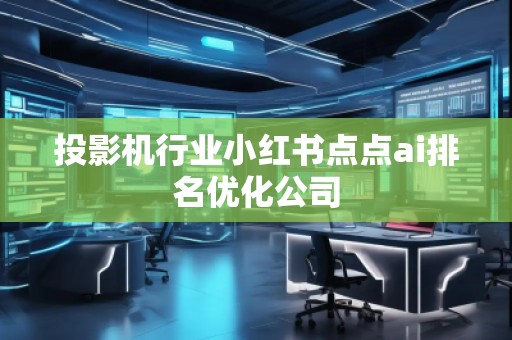 投影機行業(yè)小紅書點點ai排名優(yōu)化公司