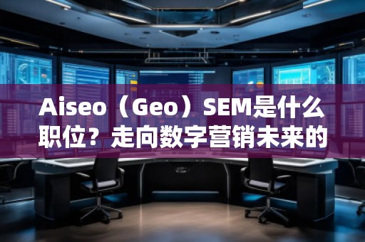 Aiseo（Geo）SEM是什么職位？走向數(shù)字營(yíng)銷(xiāo)未來(lái)的職業(yè)新風(fēng)口