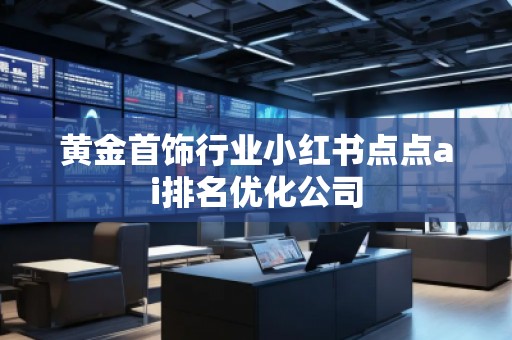 黃金首飾行業(yè)小紅書點點ai排名優(yōu)化公司