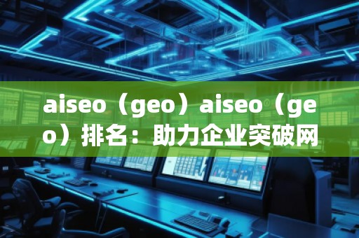 aiseo（geo）aiseo（geo）排名：助力企業(yè)突破網(wǎng)絡(luò)流量瓶頸，拓展精準市場