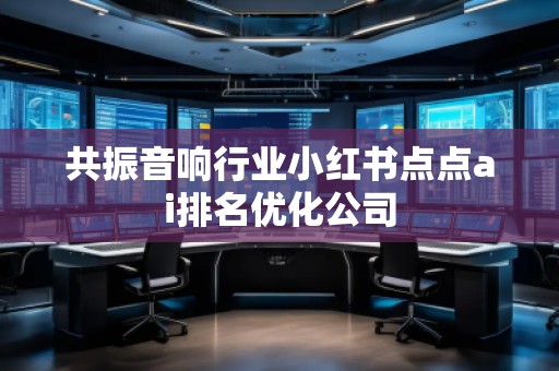 共振音響行業(yè)小紅書點(diǎn)點(diǎn)ai排名優(yōu)化公司