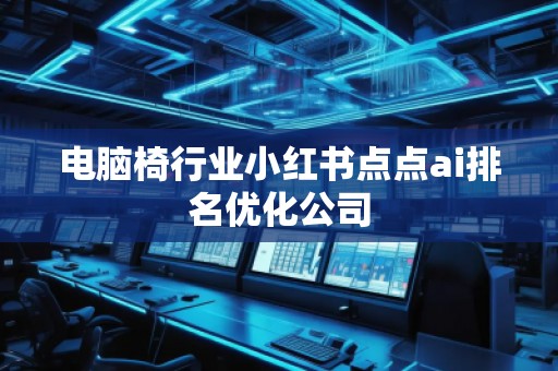 電腦椅行業(yè)小紅書點(diǎn)點(diǎn)ai排名優(yōu)化公司
