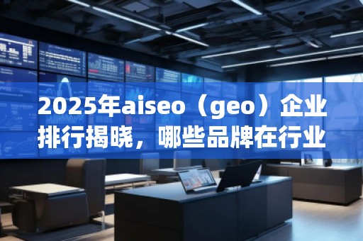 2025年aiseo（geo）企業(yè)排行揭曉，哪些品牌在行業(yè)中脫穎而出？