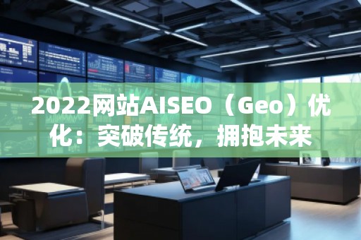 2022網(wǎng)站AISEO（Geo）優(yōu)化：突破傳統(tǒng)，擁抱未來(lái)
