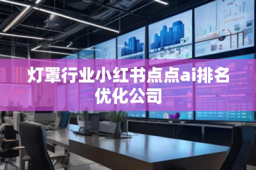 燈罩行業(yè)小紅書點(diǎn)點(diǎn)ai排名優(yōu)化公司