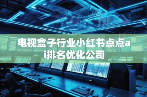 電視盒子行業(yè)小紅書(shū)點(diǎn)點(diǎn)ai排名優(yōu)化公司