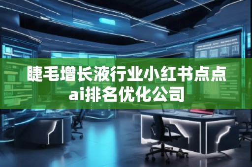 睫毛增長(zhǎng)液行業(yè)小紅書(shū)點(diǎn)點(diǎn)ai排名優(yōu)化公司